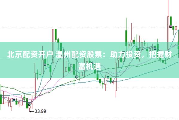 北京配资开户 温州配资股票：助力投资，把握财富机遇