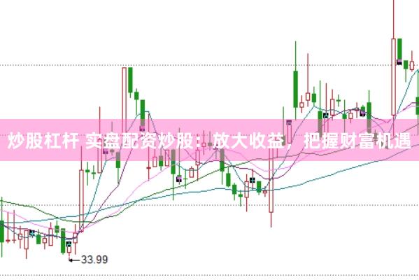炒股杠杆 实盘配资炒股：放大收益，把握财富机遇