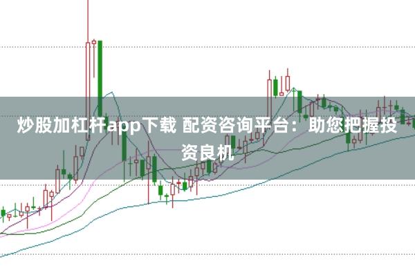 炒股加杠杆app下载 配资咨询平台：助您把握投资良机
