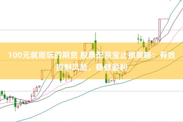 100元就能玩的期货 股票配资宝止损策略：有效控制风险，稳健盈利