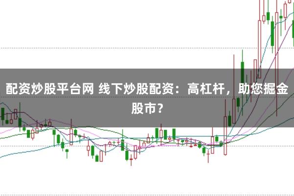 配资炒股平台网 线下炒股配资：高杠杆，助您掘金股市？