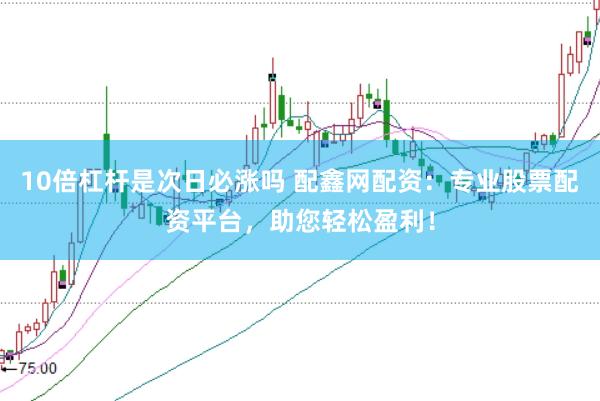 10倍杠杆是次日必涨吗 配鑫网配资：专业股票配资平台，助您轻松盈利！