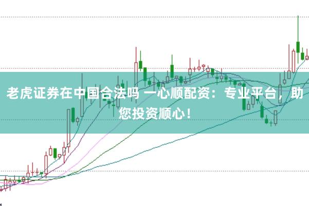 老虎证券在中国合法吗 一心顺配资：专业平台，助您投资顺心！