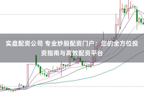 实盘配资公司 专业炒股配资门户：您的全方位投资指南与高效配资平台