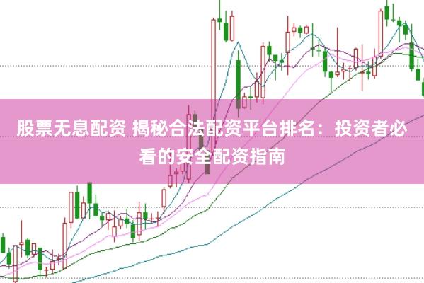 股票无息配资 揭秘合法配资平台排名：投资者必看的安全配资指南