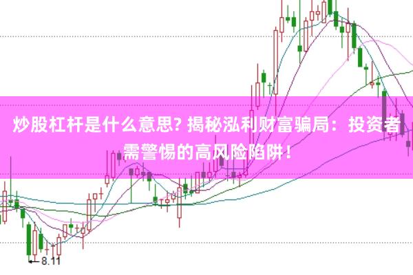 炒股杠杆是什么意思? 揭秘泓利财富骗局：投资者需警惕的高风险陷阱！