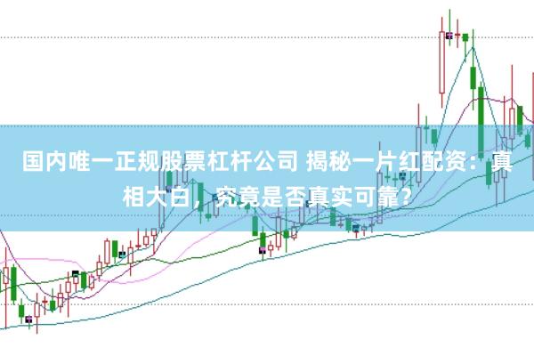 国内唯一正规股票杠杆公司 揭秘一片红配资：真相大白，究竟是否真实可靠？