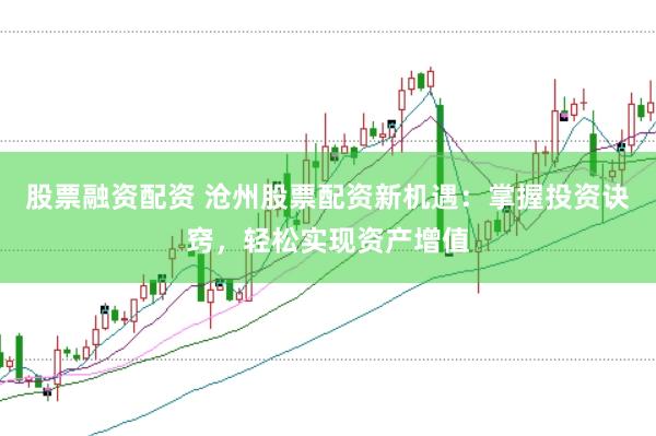股票融资配资 沧州股票配资新机遇：掌握投资诀窍，轻松实现资产增值