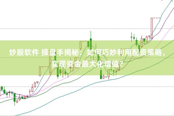 炒股软件 操盘手揭秘：如何巧妙利用配资策略，实现资金最大化增值？
