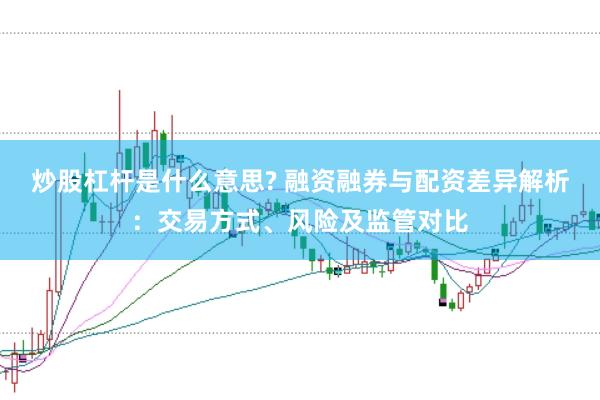 炒股杠杆是什么意思? 融资融券与配资差异解析：交易方式、风险及监管对比