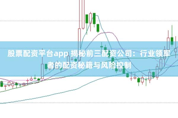 股票配资平台app 揭秘前三配资公司：行业领军者的配资秘籍与风险控制