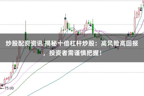 炒股配资资讯 揭秘十倍杠杆炒股：高风险高回报，投资者需谨慎把握！