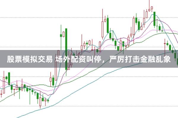 股票模拟交易 场外配资叫停，严厉打击金融乱象