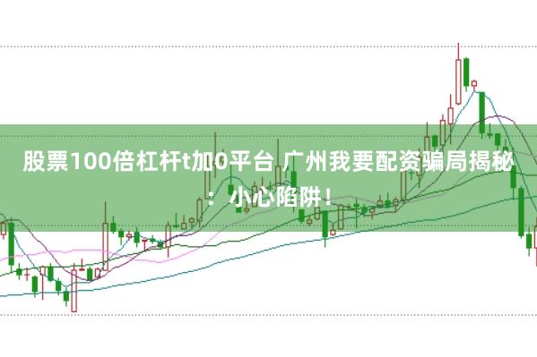 股票100倍杠杆t加0平台 广州我要配资骗局揭秘：小心陷阱！