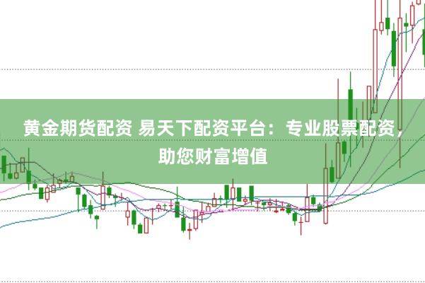 黄金期货配资 易天下配资平台：专业股票配资，助您财富增值