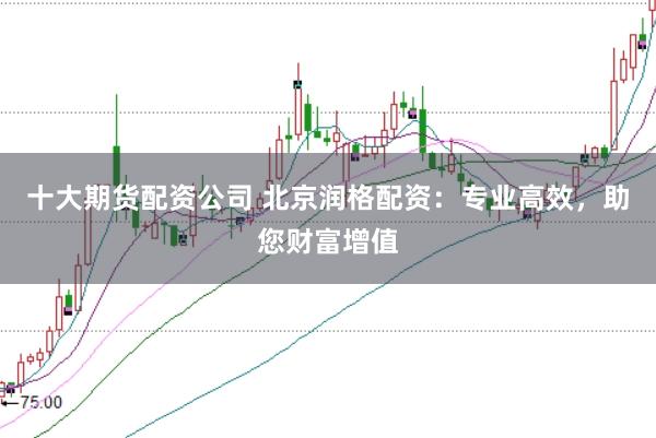 十大期货配资公司 北京润格配资：专业高效，助您财富增值