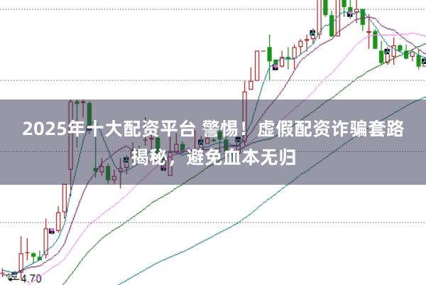 2025年十大配资平台 警惕！虚假配资诈骗套路揭秘，避免血本无归