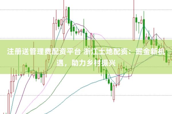 注册送管理费配资平台 浙江土地配资：掘金新机遇，助力乡村振兴