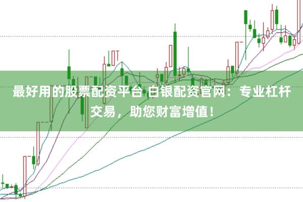 最好用的股票配资平台 白银配资官网：专业杠杆交易，助您财富增值！