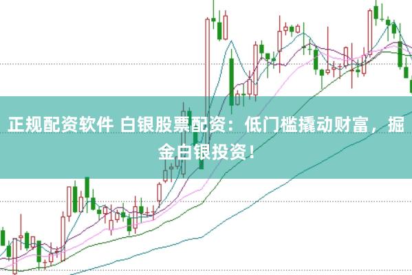 正规配资软件 白银股票配资：低门槛撬动财富，掘金白银投资！