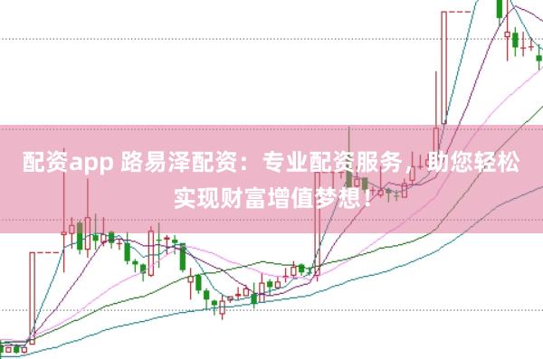 配资app 路易泽配资：专业配资服务，助您轻松实现财富增值梦想！