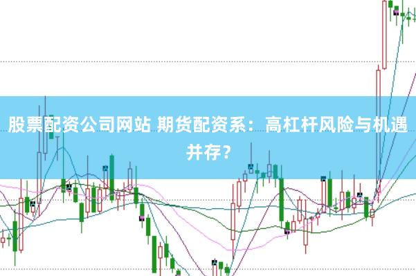 股票配资公司网站 期货配资系：高杠杆风险与机遇并存？