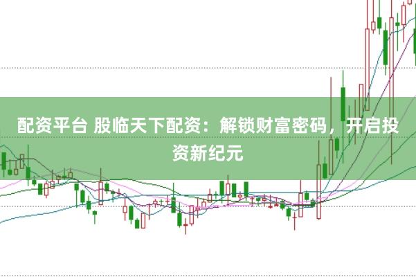 配资平台 股临天下配资：解锁财富密码，开启投资新纪元