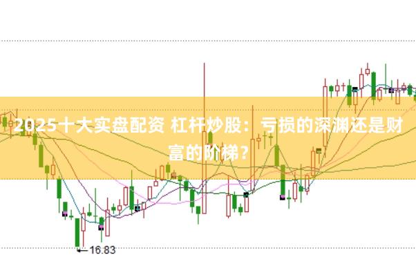 2025十大实盘配资 杠杆炒股：亏损的深渊还是财富的阶梯？