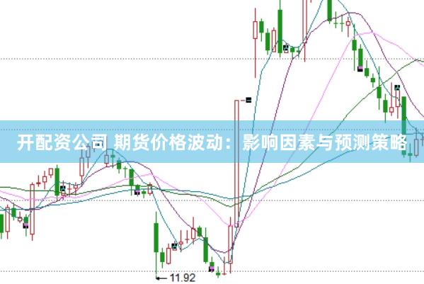 开配资公司 期货价格波动：影响因素与预测策略