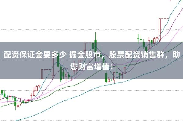 配资保证金要多少 掘金股市，股票配资销售群，助您财富增值！