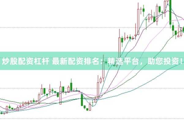 炒股配资杠杆 最新配资排名：精选平台，助您投资！