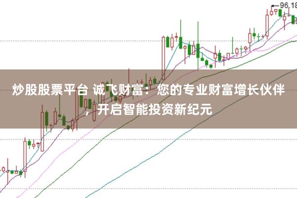 炒股股票平台 诚飞财富：您的专业财富增长伙伴，开启智能投资新纪元
