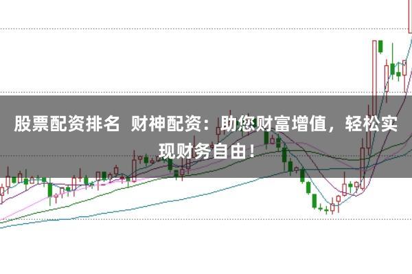 股票配资排名  财神配资：助您财富增值，轻松实现财务自由！