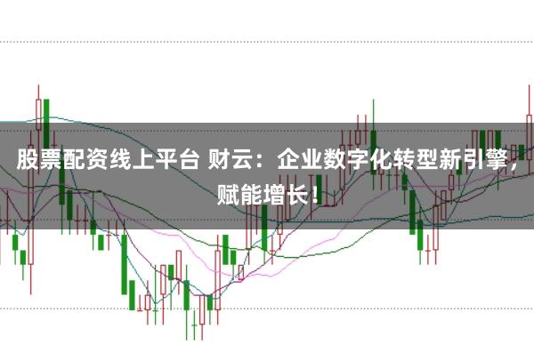 股票配资线上平台 财云：企业数字化转型新引擎，赋能增长！