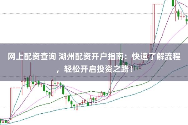 网上配资查询 湖州配资开户指南：快速了解流程，轻松开启投资之路！