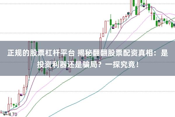 正规的股票杠杆平台 揭秘翻翻股票配资真相：是投资利器还是骗局？一探究竟！