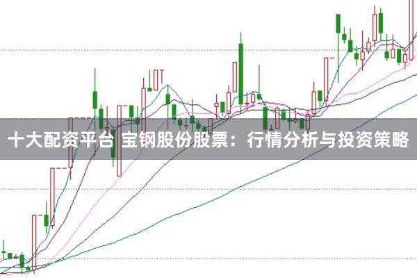 十大配资平台 宝钢股份股票：行情分析与投资策略