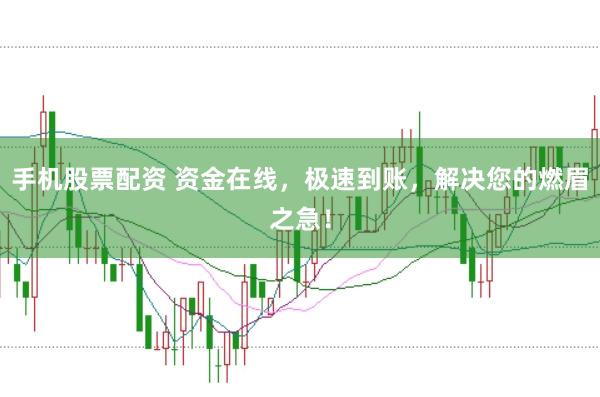 手机股票配资 资金在线，极速到账，解决您的燃眉之急！