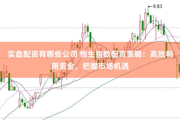 实盘配资有哪些公司 恒生指数配资策略：高效利用资金，把握市场机遇