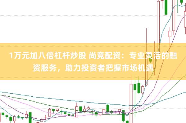 1万元加八倍杠杆炒股 尚竞配资：专业灵活的融资服务，助力投资者把握市场机遇