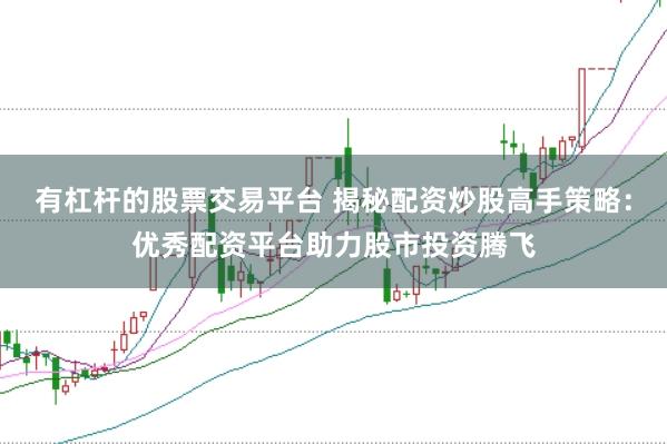 有杠杆的股票交易平台 揭秘配资炒股高手策略：优秀配资平台助力股市投资腾飞