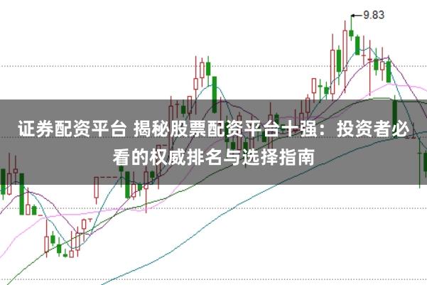 证券配资平台 揭秘股票配资平台十强：投资者必看的权威排名与选择指南