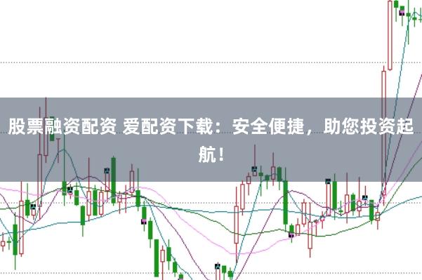股票融资配资 爱配资下载：安全便捷，助您投资起航！