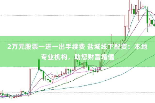2万元股票一进一出手续费 盐城线下配资：本地专业机构，助您财富增值