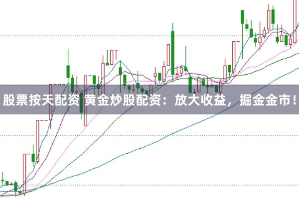 股票按天配资 黄金炒股配资：放大收益，掘金金市！