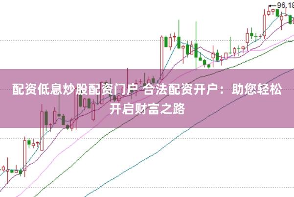 配资低息炒股配资门户 合法配资开户：助您轻松开启财富之路