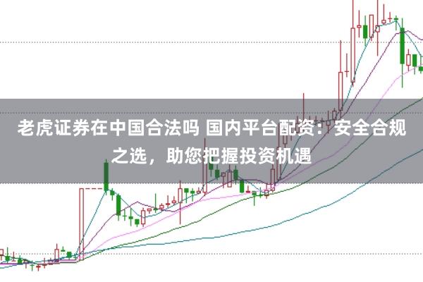 老虎证券在中国合法吗 国内平台配资：安全合规之选，助您把握投资机遇