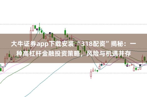 大牛证券app下载安装 “318配资”揭秘：一种高杠杆金融投资策略，风险与机遇并存
