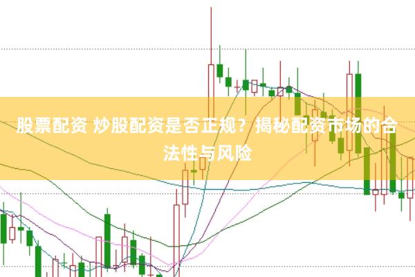 股票配资 炒股配资是否正规？揭秘配资市场的合法性与风险