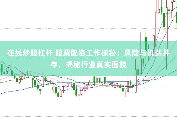 在线炒股杠杆 股票配资工作探秘：风险与机遇并存，揭秘行业真实面貌